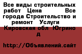 Все виды строительных работ › Цена ­ 1 000 - Все города Строительство и ремонт » Услуги   . Кировская обл.,Югрино д.